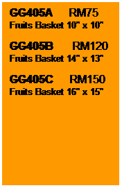 Text Box: GG405A      RM75
Fruits Basket 10" x 10"

GG405B       RM120
Fruits Basket 14" x 13"

GG405C      RM150
Fruits Basket 16" x 15"
